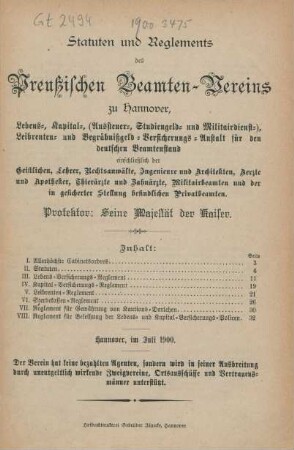 Statuten und Reglements des Preußischen Beamten-Vereins zu Hannover, Lebens-, Kapital-, (Aussteuer-, Studiengeld- und Militairdienst-), Leibrenten- und Begräbnißgeld-Versicherungsanstalt für den deutschen Beamtenstand : einschließlich der Geistlichen, Lehrer, Rechtsanwälte, Ingenieure und Architekten, Aerzte und Apotheker, Thierärzte und Zahnärzte, Militairbeamte und der in gesicherter Stellung befindlichen Privatbeamten ; Hannover, im Juli 1900