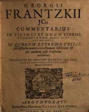 Georgii Frantzkii JCti Commentarius In Viginti Et Unum Libros Pandectarum Iuris Civilis Priores : In Qvorvm Extremo Vtilis, sed difficilis materia evictionum resolvitur & per modum iusti tractatus exhibetur ; Publicatus In Gratiam Illorum, Qui Solidam Et Non Simulatam Iurisprudentiam sectantur