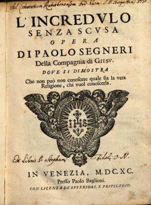 L' Incredulo Senza Scusa : Opera Di Paolo Segneri Della Compagnia di Giesu. Dove Si Dimostra Che non può non conoscere quale sia la vera Religione, chi vuol conoscerla