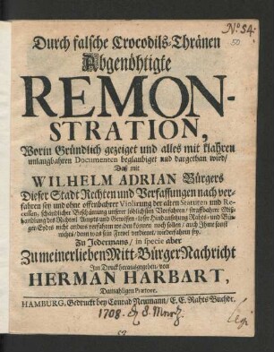 Durch falsche Crocodils-Thränen Abgenöhtigte Remonstration, Worin Gründlich gezeiget ... wird/ Daß mit Wilhelm Adrian Bürgers Dieser Stadt Rechten und Verfassungen nach verfahren sey ...