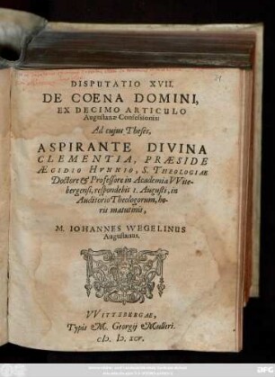 DISPUTATIO XVII.|| DE COENA DOMINI,|| EX DECIMO ARTICULO || Augustanae Confessionis:|| Ad cujus Theses,|| ... PRAESIDE || AEGIDIO HVNNIO, S. THEOLOGIAE || Doctore et Professore in Academia VVite-||bergensi, respondebit 1. Augusti, in || Auditorio Theologorum ... || M. IOHANNES WEGELINUS || Augustanus.||