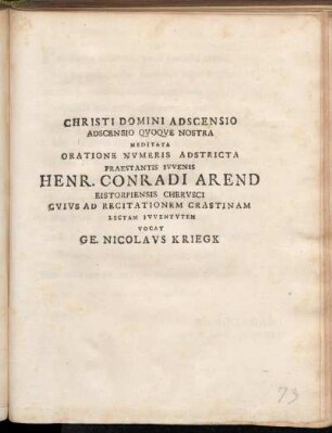 Christi Domini Adscensio Adscensio Qvoqve Nostra Meditata Oratione Nvmeris Adstricta Praestantis Ivvenis Henr. Conradi Arend Eistorpiensis Chervsci Cvivs Ad Recitationem Crastinam Lectam Ivventvtem Vocat Ge. Nicolavs Kriegk : Scr. Ilfeldae Non. Maii, MDCCXII