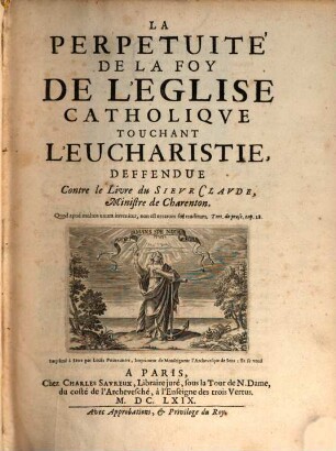 La Perpetuité De La Foy De L'Eglise Catholiqve Touchant L'Eucharistie : Deffendue Contre le Livre du Sievr Clavde Ministre de Charenton
