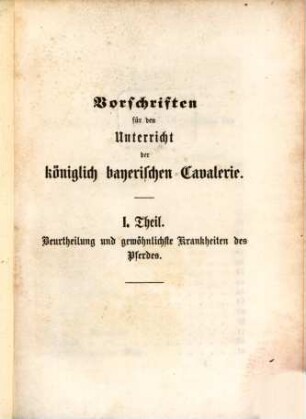 Vorschriften für den Unterricht der königlich bayerischen Cavalerie. 1, Beurtheilung und gewöhnlichste Krankheiten des Pferdes