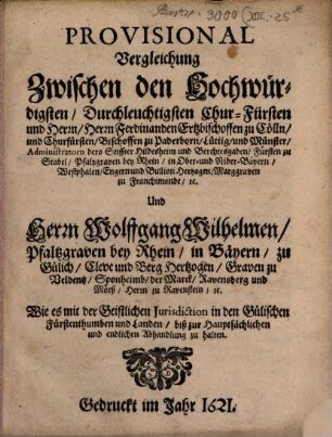 Provisional-Vergleichung zwischen den Hochwürdigsten, Durchleuchtigsten Chur-Fürsten und Herrn, Herrn Ferdinanden Ertzbischoffen zu Cölln, und Churfürsten ... Und Herrn Wolffgang Wilhelmen Pfaltzgraven bey Rhein ... Wie es mit der Geistlichen Iurisdiction in den Gülichschen Fürstenthumben ... zu halten