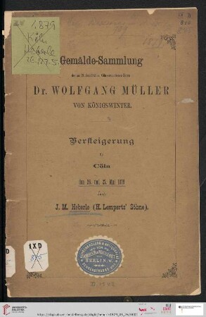 Versteigerung zu Köln / J. M. Heberle (H. Lempertz' Söhne): Catalog der Gemälde-Sammlung des am 29. Juni 1873 in Cöln verstorbenen Herrn Dr. Wolfgang Müller von Königswinter : Gemälde älterer Meister (XV.-XVIII. Jahrh.), moderne Bilder, eingerahmte moderne Zeichnungen und Aquarelle etc. : Versteigerung zu Cöln, den 26. und 27. Mai 1879