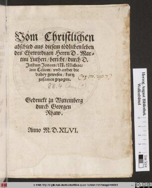 Vom Christlichen || abschied aus diesem tödlichen leben || des Ehrwirdigen Herrn D. Mar=||tini Lutheri/ bericht/ durch D.|| Justum Jonam/ M. Michae=||lem Celium/ vnd ander die || dabey gewesen/ kurtz || zusamen gezogen.||
