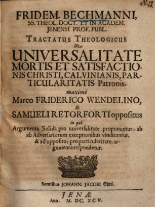 Fridem. Bechmanni, SS. theol. doct. et ... prof. publ. Tractatus theologicus de universalitate mortis et satisfactionis Christi, Calvinianis, particularitatis patronis : maxime Marco Friderico Wendelino & Samueli Retorforti oppositus ...