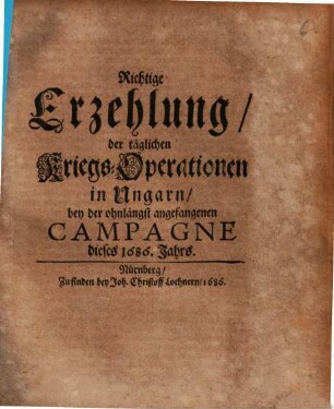 Richtige Erzehlung der täglichen Kriegs-Operationen in Ungarn, bey der ohnlängst angefangenen Campagne dieses 1686. Jahrs