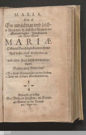 M. A. R. I. A. Das ist Ein andächtige vnd leichte Weiß den H. süssesten Namen der Glorwürdigster Jungfrawen vnd Mutter Gottes Mariæ Offtmal Gottseliglich zu verehren/ Auff dessen fünff Buchstaben gedeutet : Sampt zwey Gebettlein/ 1. Der Liebe Gottes/ vnd rew der sünden. 2. Vmb ein seeliges Sterbstündelein