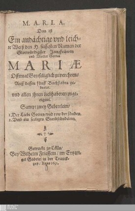 M. A. R. I. A. Das ist Ein andächtige vnd leichte Weiß den H. süssesten Namen der Glorwürdigster Jungfrawen vnd Mutter Gottes Mariæ Offtmal Gottseliglich zu verehren/ Auff dessen fünff Buchstaben gedeutet : Sampt zwey Gebettlein/ 1. Der Liebe Gottes/ vnd rew der sünden. 2. Vmb ein seeliges Sterbstündelein