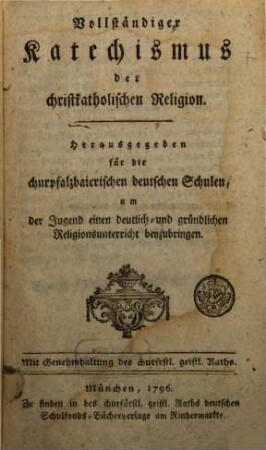 Vollständiger Katechismus der christkatholischen Religion : Herausgegeben für die churpfalzbaierischen deutschen Schulen, um der Jugend einen deutlich- und gründlichen Religionsunterricht beyzubringen