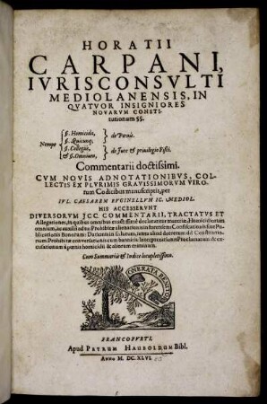 Horatii Carpani, Iurisconsulti Mediolanensis, In Quator Insigniores Novarum Constitutionum §§. Nempe §. Homicida, de Poenis. §. Quincunq[ue] de Poenis. §. Collegiis, de Iure & privilegio Fisci. & §. Omnium, de Iure & privilegio Fisci. Commentarii doctissimi : Cum Summariis & Indice locupletissimo
