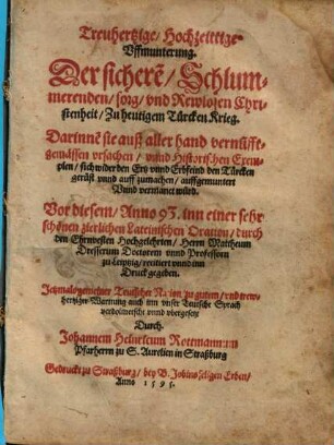 Treuhertzige Hochzeittige Vffmunterung. Der sichere[n], Schlummernden, sorg, vnd Rewlosen Christenheit, Zu heutigem Türcken Krieg : Darinne[n] sie auß aller hand vernu[n]fft-gemässen vrsachen, vnnd Historischen Exemplen, sich wider den Ertz vnnd Erbfeind den Türcken gerüst vnnd auff zumachen, auffgemuntert Vnnd vermanet würd