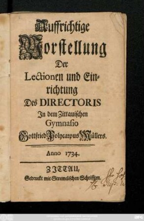 Auffrichtige Vorstellung Der Lectionen und Einrichtung Des Directoris In dem Zittauischen Gymnasio Gottfried Polycarpus Müllers. Anno 1734