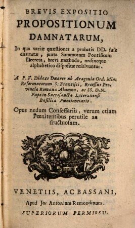 Brevis Expositio Propositionum Damnatarum : In qua variae quaestiones a probatis DD. fuse enarratae, juxta Summorum Pontificum Decreta, brevi methodo, ordineque alphabetico dispositae resolvuntur