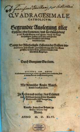 Qvadragesimale Catholicvm. Gegrundte Auslegung aller Episteln, oder Lectionen, vnd der Euangelien, so die Kirche Gottes von alters, durch die Tage der heiligen Fasten, zu Lesen vnd Predigen, Christlich vnd löblich verordnet hat