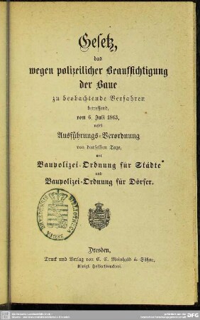 Gesetz, das wegen polizeilicher Beaufsichtigung der Baue zu beobachtende Verfahren betreffend, vom 6. Juli 1863 : nebst Ausführungs-Verordnung von demselben Tage, mit Baupolizei-Ordnung für Städte und Baupolizei-Ordnung für Dörfer