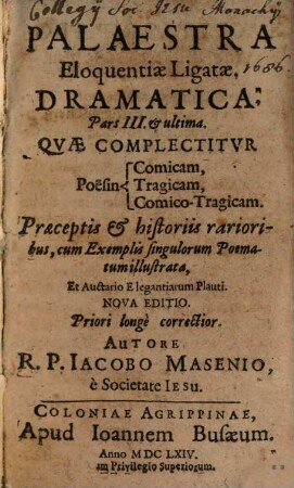 Palaestra Eloqventiae Ligatae : Novam ac facilem tam concipiendi, quam scribendi quovis Stylo poëtico methodum ac rationem complectitur, viamque ad solutam eloquentiam aperit, 3. Pars III et ultima, Qvae Complectitvr Poësin Comicam, Tragicam, Comico-Tragicam : praeceptis et historiis rarioribus, ... illustrata, et auctario Elegantiarum Plauti