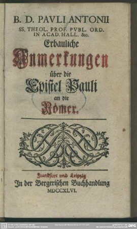 Pauli Antonii Ss. Theol. Prof. Publ. Ord. in Acad. Hall. &c. Erbauliche Anmerkungen über die Epistel Pauli an die Römer