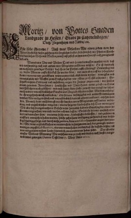 Moritz/ von Gottes Gnaden Landgrave zu Hessen/ Grave zu Catzenelnbogen ... : Veste liebe Getrewe/ Auß was Ursachen Wir einen jeden von der Ritterschaft/ bey diesen geschwinden sorglichen leuften/ befohlen sich mit Pferden ... zum Ernst gefast zu seyn ermahnet/ ist euch genugsamb bekandt. Wann dann Uns und Unsern Land und Leuten dermassen zugesetzt wird/ daß wir nothwendig euch und andere ewre Mitglieder auffbieten müssen/ So ist demnach an euch unser genediger Befehl/ daß ihr in der Person auffs allerlengst Donnerstag den 23. dieses Monats ... unverzüglich mit Waffen zum Ernst gefast bey uns allhier zu Cassel erscheinet ... ; Datum Cassel den 17. Maii/ Anno 1622