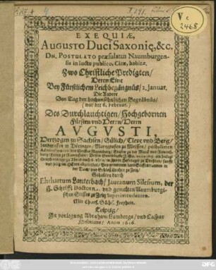 Exequiae, Augusto Duci Saxoni[a]e, &c. Dn. Postulato praesulatus Naumburgensis in luctu publico, Cizae, habitae. : Zwo Christliche Predigten/ Deren Eine Bey Fürstlichem Leichbegängnüs/ 2. Ianuar. Die Andere Den Tag der hochansehnlichen Begräbnüs/ (war der 6. Februar.) Des ... Augusti, Hertzogen zu Sachsen/ Gülich/ Cleve und Berg/ Landgrafen in Düringen/ Marggrafen zu Meissen/ postulirten Administratoris des Stiffts Naumburg ... Dessen Gottseligste F. Gn. anno 1615. am heilige[n] Stephanstage ... in ihrem Hofelager zu Dreßden ... abgeleibet
