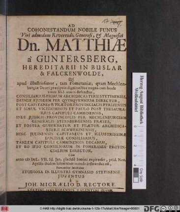 Ad Cohonestandum Nobile Funus Viri admodum Reverendi ... Dn. Matthiae a Guntersberg, Hereditarii in Buslar & Falckenwolde : Qui apud illustrissimos, tam Pomeraniae, quam Mechlenburgiae Duces praeciuis dignitatibus magna cum laude totos XLI. annos defunctus, Consiliarius Primum Achidicasterii Stetinensis ... Tandem Capituli Camminensis Decanus, Et Eo Ipso Consiliorum In Pomerania Provincialium Director, Cum anno MDCL. VII. Id. Ian. placide Stetini expirasset, prid. Non. Aprilis ibidem solemniter tumulto inferendus est, humaniter invitatus Studiosa In Illustri Gymnasio Stetinensi Iuventus