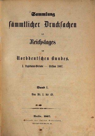 Verhandlungen des Reichstages des Norddeutschen Bundes. Sammlung sämmtlicher Drucksachen des Reichstages des Norddeutschen Bundes. 1867, Bd. 1 = Nr. 1 - 49