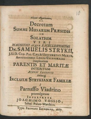 Dogma paraklētikon, i.e. Decretum Summi Musarum Praesidis In Solatium Viri Magnifici Atque Excellentissimi Dn. Samuelis Strykii. I. U. D. Com. Pal. Caes. & Universitat. March. Antecessoris Longe Celeberrimi inopinatum Parentis Et Martae Interitum Acerbe Lugentis totiusq[ue] Inclutae Strykianae Familiae e Parnasso Viadrino promulgatum
