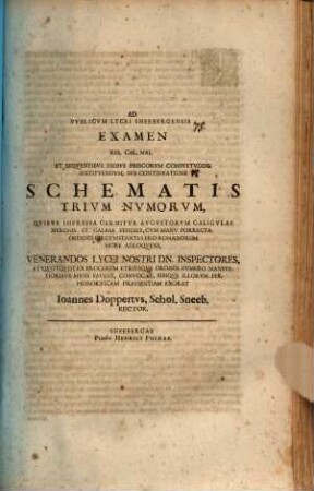 Ad Pvblicvm Lycei Schneebergensis Examen, ... Svb Schemate Trivm Nvmorvm, Qvibvs Impressa Cernitvr Avgvstorvm Caligvlae, Neronis Et Galbae Effigies, Cvm Manv Porrecta Ordines Circumstantes Pro Romanorvm More Adloqvens, ... Exorat Joannes Doppertvs, Francofvrt, Rector, [6]. ... XIII. Cal. Mai. Et Seqventibvs Diebvs Priscorvm Consvetvdine Institvendvm, Svb Continvatione ... : [P. P. Dominica Misericordias Domini A. D. 1706.]