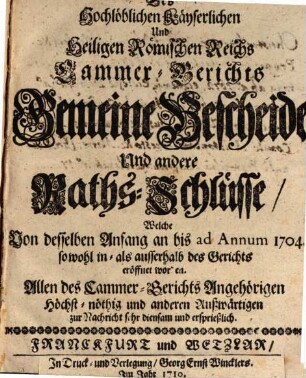 Des Hochlöblichen Kayserlichen Und Heiligen Römischen Reichs Cammer-Gerichts Gemeine Bescheide Und andere Raths-Schlüsse, Welche Von desselben Anfang an bis ad Annum 1704 sowohl in- als auch ausserhalb des Gerichts eröffnet worden : Allen des Cammer-Gerichts Angehörigen höchst-nöthig und anderen Außwärtigen zur Nachricht sehr diensam und ersprießlich