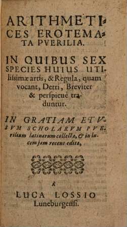 Arithmetices Erotemata Puerilia : In Quibus Sex Species Huius Utilissimae artis, & Regula, quam vocant, Detri, Breviter & perspicue traduntur ; In Gratiam Et Usum Scholarum Puerilium latinarum collecta, et in lucem iam recens edita