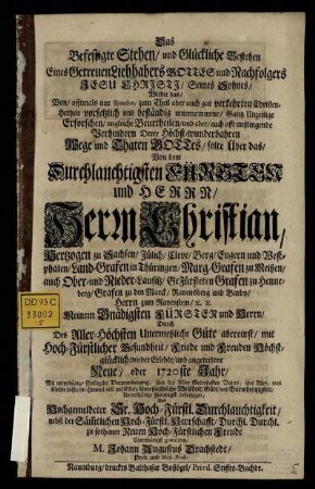 Das Befestigte Stehen, und Glückliche Bestehen Eines Getreuen Liebhabers Gottes und Nachfolgers Jesu Christi, Seines Sohnes, Wieder das ... Gantz Unzeitige Erforschen, ungleiche Beurtheilen, und aber, auch offt mißlingende Verhindern Derer Höchst-wunderbahren Wege und Thaten Gottes : solte Über das, Von dem Durchlauchtigsten Fürsten und Herrn, Herrn Christian, Hertzogen zu Sachsen, Jülich, Cleve, Berg, Engern und Westphalen, ... wieder Erlebte, und angetretene Neue, oder 1720ste Jahr ... Unterthänigst gratuliren