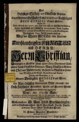 Das Befestigte Stehen, und Glückliche Bestehen Eines Getreuen Liebhabers Gottes und Nachfolgers Jesu Christi, Seines Sohnes, Wieder das ... Gantz Unzeitige Erforschen, ungleiche Beurtheilen, und aber, auch offt mißlingende Verhindern Derer Höchst-wunderbahren Wege und Thaten Gottes : solte Über das, Von dem Durchlauchtigsten Fürsten und Herrn, Herrn Christian, Hertzogen zu Sachsen, Jülich, Cleve, Berg, Engern und Westphalen, ... wieder Erlebte, und angetretene Neue, oder 1720ste Jahr ... Unterthänigst gratuliren