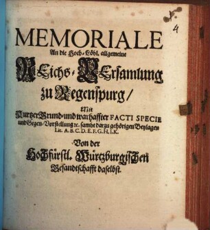 Memoriale An die Hoch-Löbl. allgemeine Reichs-Versamlung zu Regenspurg : Mit Kurtzer Grund- und warhaffter Facti Specie und Gegen-Vorstellung [et]c. sambt darzu gehörigen Beylagen Lit. A.B.C.D.E.F.G.H.I.K.