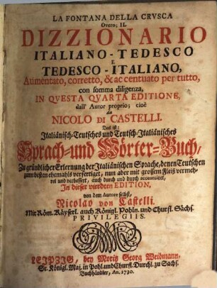 La Fontana Della Crvsca Overo; Il Dizzionario Italiano-Tedesco E Tedesco-Italiano : Aumentato, corretto & ac centuato per tutto, con somma diligenza, In Qvesta Qvarta Editione, dall' Autor proprio; cioè da Nicolo Di Castelli = Das ist: Italiänisch-Teutsches und Teutsch-Italiänisches Sprach- und Wörter-Buch, Zu gründlicher Erlernung der Italiänischen Sprache, denen Teutschen zum besten ehemahls verfertiget : nun aber mit grossem Fleiß vermehret und verbessert, auch durch und durch accentuiret, In dieser vierdten Edition von dem Autore selbst Nicolao von Castelli