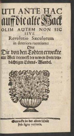 Uti Ante Hac auff die alte Hack Olim Autem Non Sic Sive Revolutio Sæculorum in deteriora ruentium Oder Die von den Todten erweckte alte Welt verweist der newen ihren verdächtigen Lebens-Wandel
