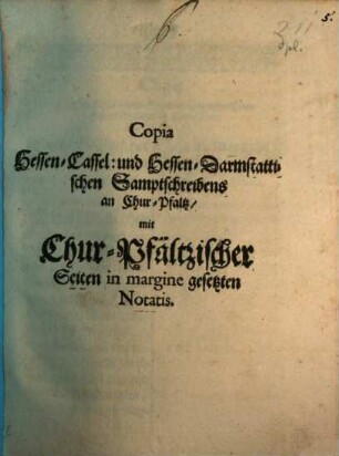 Copia Hessen-Cassel: und Hessen-Darmstattischen Samptschreibens an Chur-Pfaltz : mit Chur-Pfältzischer Seiten in margine gesetzten Notatis