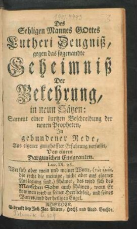 Des Sehligen Mannes Gottes Lutheri Zeugniß, gegen das sogenandte Geheimniß Der Bekehrung : in neun Sätzen: Sammt einer kurtzen Beschreibung der neuen Propheten, In gebundener Rede, Aus eigener gnughaffter Erfahrung verfasset