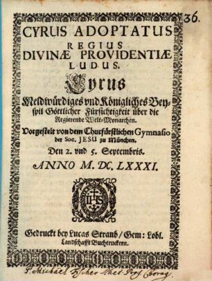 Cyrus adoptatus regius divinae providentiae ludus : Vorgestelt von dem Churfürstl. Gymnasio der Soc. Jesu zu Münhen den 2.u. 5. Sept. 1681 = Cyrus meldwürdiges und königliches Beyspil göttlicher Fürsichtigkeit über die regierende Welt-Monarchen