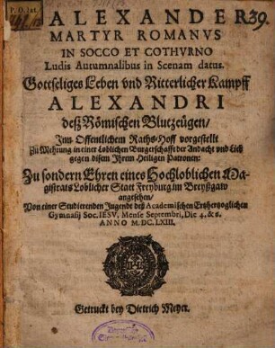 Alexander Martyr Romanus In Socco Et Cothurno Ludis Autumnalibus in Scenam datus : = Gottseliges Leben und Ritterlicher Kampff Alexandri deß Römischen Blutzeügen