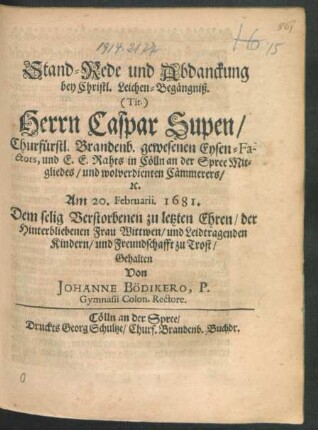 Stand-Rede und Abdanckung bey Christl. Leichen-Begängniß. (Tit.) Herrn Caspar Supen/ Churfürstl. Brandenb. gewesenen Eysen-Factors, und E.E. Rahts in Cölln an der Spree Mitgliedes/ und wolverdienten Cämmerers ...