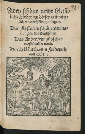 Zwey schœne newe Geist=|liche Lieder/ zu dieser zeit nuetz=||lich vnd trœstlich zusingen.|| Das Erste/ ein schœne verma=||nung an die Deudschen.|| Das Ander/ ein huebscher || trost in aller noth.|| Durch Matthaeum Friderich || von Gœrlitz.||