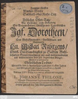 Frommer Christen Marter-Woche Sabbath- oder Ruhe-Tag und Frölicher Oster-Tag/ : Bey Christlicher Leich-Bestattung Der ... Jgf. Dorotheen/ Des ... Hn. Michael Rabitzens/ Churfl. Durchlauchtigkeit zu Sachsen ... SteuerEinnehmers/ wie auch ... Regierenden BürgerMeisters in Liebenwerda Eheleiblichen Tochter/ Als dieselbe den 22. Aprilis dieses lauffenden 1671sten Jahres ... diese Welt gesegnet/ und ... den 25. Aprilis der Erden einverleibet wurde.