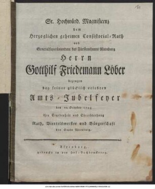 Sr. Hochwürd. Magnificenz dem Herzoglichen geheimen Consistorial-Rath und Generalsuperintendent des Fürstenthums Altenburg Herrn Gotthilf Friedemann Löber bezeugen bey seiner glücklich erlebten Amts-Jubelfeyer den 10. des October 1793 ihre Ergebenheit und Ehrerbiethung Rath, Viertelsmeister und Bürgerschaft der Stadt Altenburg.
