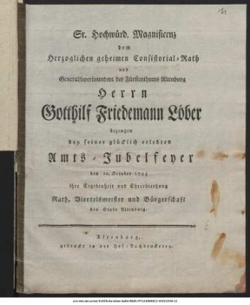 Sr. Hochwürd. Magnificenz dem Herzoglichen geheimen Consistorial-Rath und Generalsuperintendent des Fürstenthums Altenburg Herrn Gotthilf Friedemann Löber bezeugen bey seiner glücklich erlebten Amts-Jubelfeyer den 10. des October 1793 ihre Ergebenheit und Ehrerbiethung Rath, Viertelsmeister und Bürgerschaft der Stadt Altenburg.