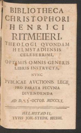 Bibliotheca Christophori Henrici Ritmeieri, Theologi Quondam Helmstadiensis Celeberrimi, Optimis Omnis Generis Libris Instructa, Nunc Publicae Auctionis Lege, Pro Parata Pecunia Divendenda Ad D. [28] Octob. MDCCXX