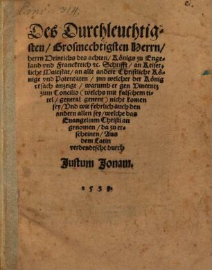 Des Durchleuchtigsten Grosmechtigsten Herrn herrn Heinrichs des achten Koenigs zu Engeland vnd Franckreich etc. Schrifft an Keiserliche Maiestat an alle andere Christliche Koenige vnd Potentaten jnn welcher der Koenig vrsach anzeigt warumb er gen Vincentz zum Concilio (welchs mit falschem titel general genent) nicht komen sey ...