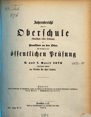 Jahresbericht über die Oberschule (Realschule Erster Ordnung) zu Frankfurt an der Oder : mit welchem zu der öffentlichen Prüfung am ... ehrerbietigst einladet .... 1875/76