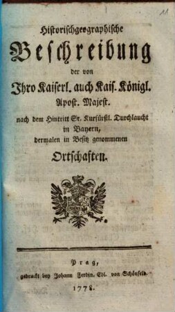 Historischgeographische Beschreibung der von Ihro Kaiserl. auch Kais. Königl. Apost. Majest. nach dem Hintritt Sr. Kurfürstl. Durchlaucht in Bayern, dermalen in Besitz genommenen Ortschaften